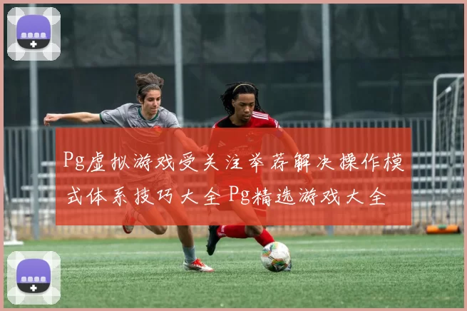 Pg虚拟游戏受关注举荐解决操作模式体系技巧大全 Pg精选游戏大全
