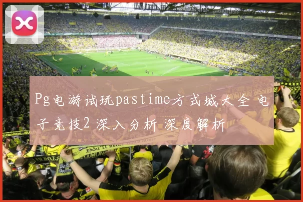 Pg电游试玩pastime方式城大全 电子竞技2 深入分析 深度解析