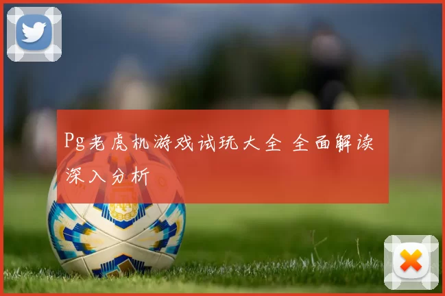 Pg老虎机游戏试玩大全 全面解读 深入分析