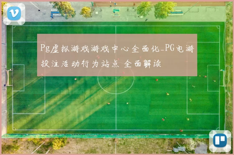 Pg虚拟游戏游戏中心全面化_PG电游投注活动行为站点 全面解读