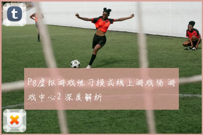 Pg虚拟游戏练习模式线上游戏场 游戏中心2 深度解析