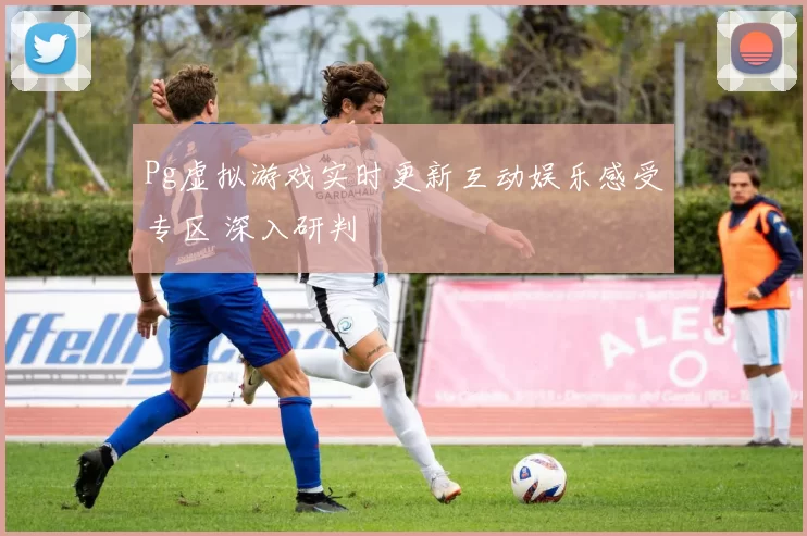 Pg虚拟游戏实时更新互动娱乐感受专区 深入研判