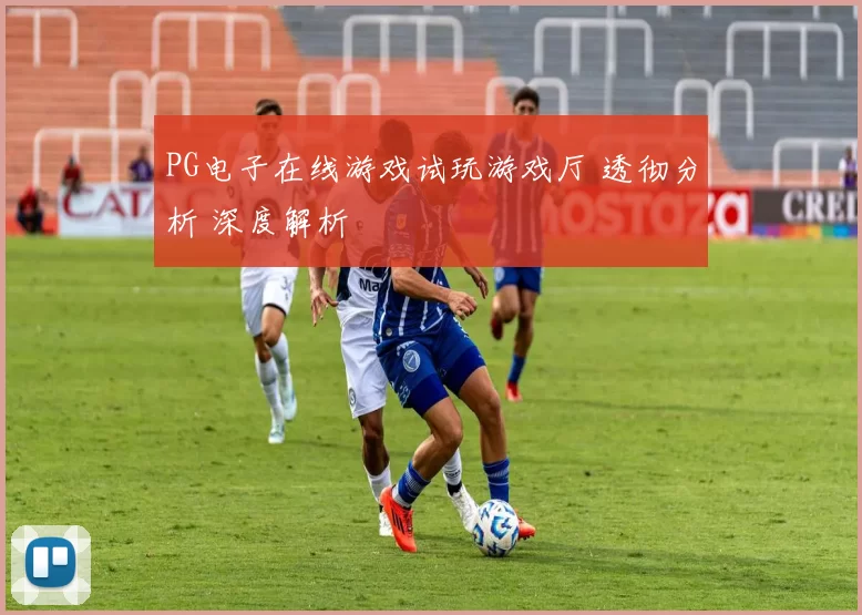 PG电子在线游戏试玩游戏厅 透彻分析 深度解析