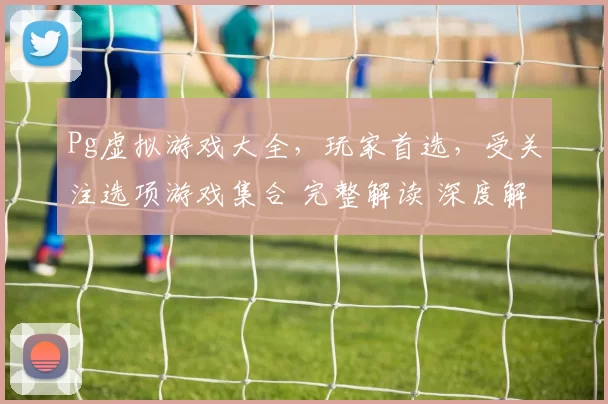 Pg虚拟游戏大全，玩家首选，受关注选项游戏集合 完整解读 深度解析