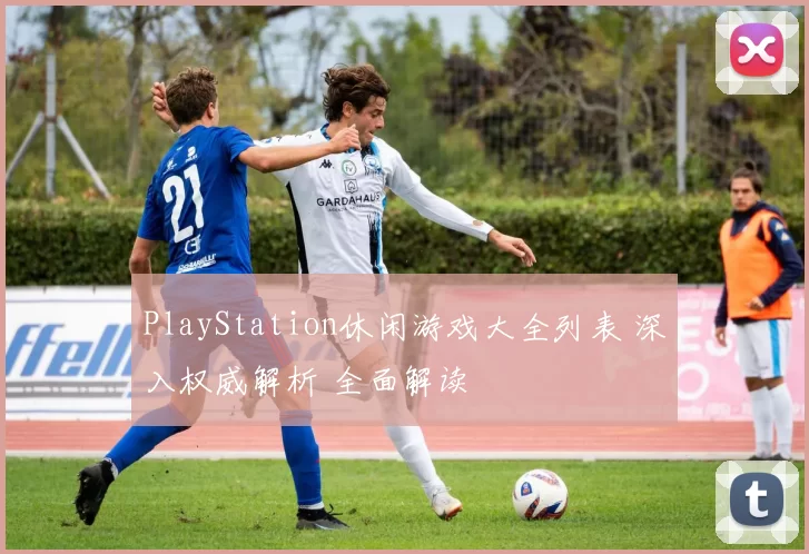 PlayStation休闲游戏大全列表 深入权威解析 全面解读