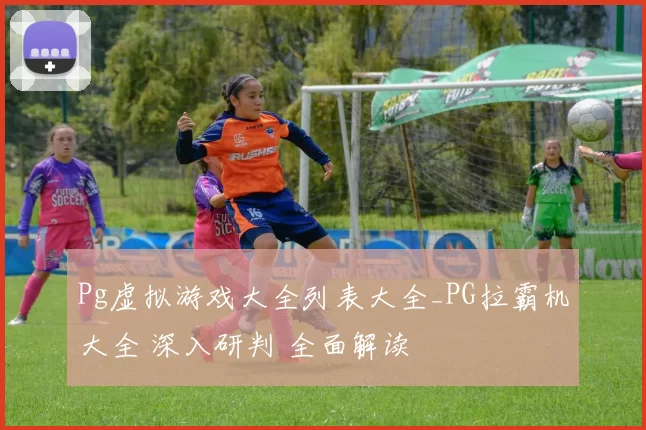 Pg虚拟游戏大全列表大全_PG拉霸机大全 深入研判 全面解读