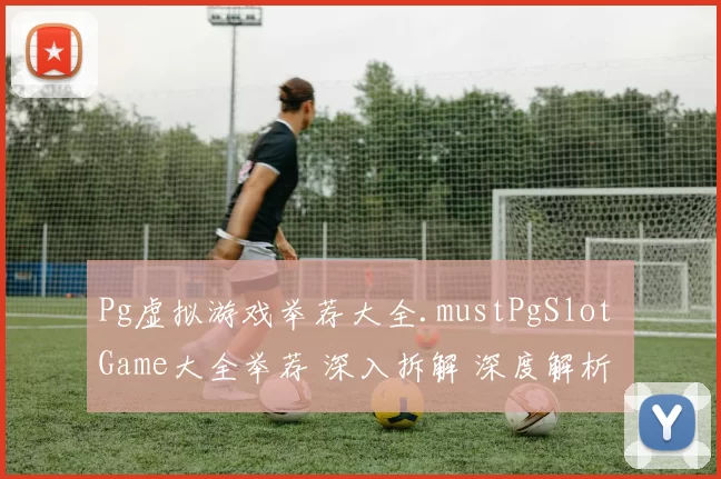 Pg虚拟游戏举荐大全.mustPgSlot Game大全举荐 深入拆解 深度解析