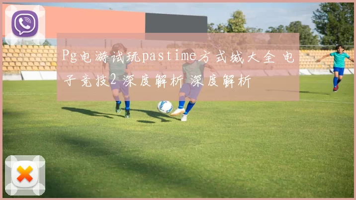 Pg电游试玩pastime方式城大全 电子竞技2 深度解析 深度解析