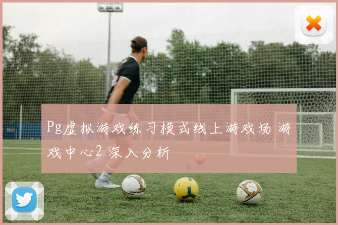 Pg虚拟游戏练习模式线上游戏场 游戏中心2 深入分析