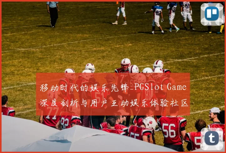 移动时代的娱乐先锋_PGSlot Game深度剖析与用户互动娱乐体验社区交流互动访问娱乐体验教程教程指南