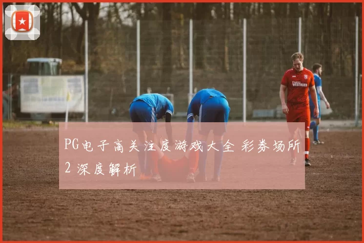 PG电子高关注度游戏大全 彩券场所2 深度解析