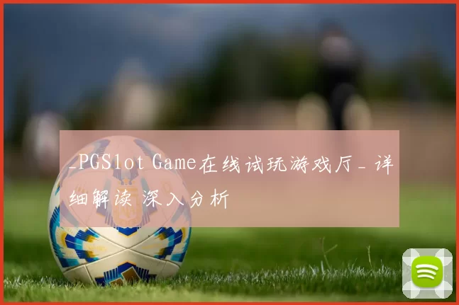 _PGSlot Game在线试玩游戏厅_ 详细解读 深入分析