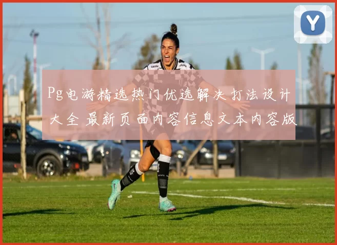Pg电游精选热门优选解决打法设计大全 最新页面内容信息文本内容版本数据统计资料文本内容受关注选项游戏大全